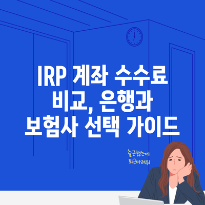 IRP 계좌 수수료 비교, 은행과 보험사 선택 가이드