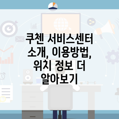 쿠첸 서비스센터 소개, 이용방법, 위치 정보 더 알아보기