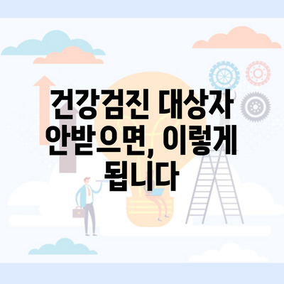 건강검진 대상자 안받으면, 이렇게 됩니다