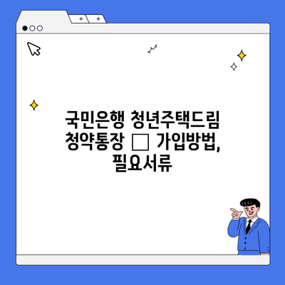 국민은행 청년주택드림 청약통장 – 가입방법, 필요서류