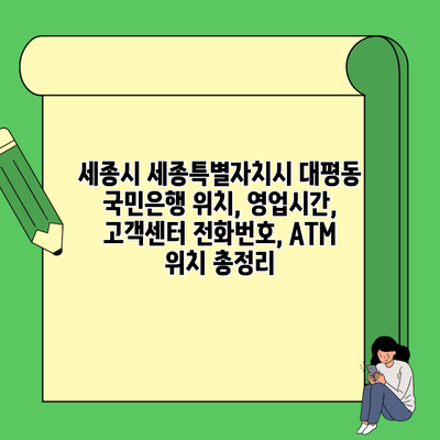 세종시 세종특별자치시 대평동 국민은행 위치, 영업시간, 고객센터 전화번호, ATM 위치 총정리