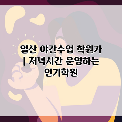 일산 야간수업 학원가 | 저녁시간 운영하는 인기학원