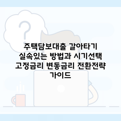 주택담보대출 갈아타기 실속있는 방법과 시기선택 고정금리 변동금리 전환전략 가이드