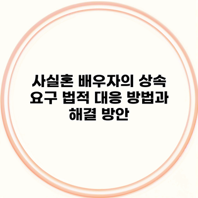 사실혼 배우자의 상속 요구 법적 대응 방법과 해결 방안