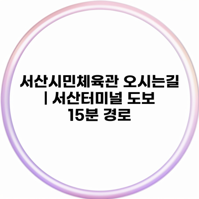 서산시민체육관 오시는길 | 서산터미널 도보 15분 경로