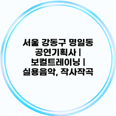 서울 강동구 명일동 공연기획사 | 보컬트레이닝 | 실용음악, 작사작곡