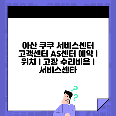 아산 쿠쿠 서비스센터 고객센터 AS센터 예약 l 위치 l 고장 수리비용 l 서비스센타