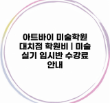 아트바이 미술학원 대치점 학원비 | 미술 실기 입시반 수강료 안내