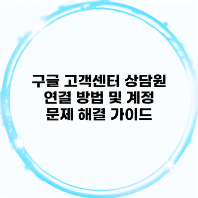 구글 고객센터 상담원 연결 방법 및 계정 문제 해결 가이드