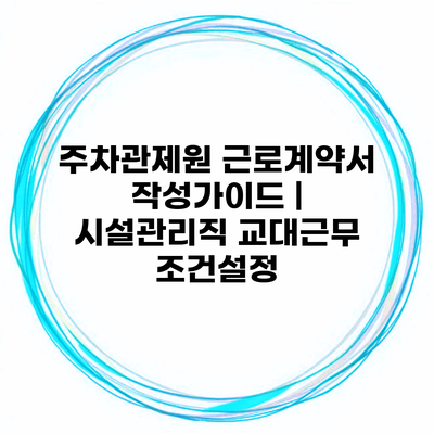 주차관제원 근로계약서 작성가이드 | 시설관리직 교대근무 조건설정