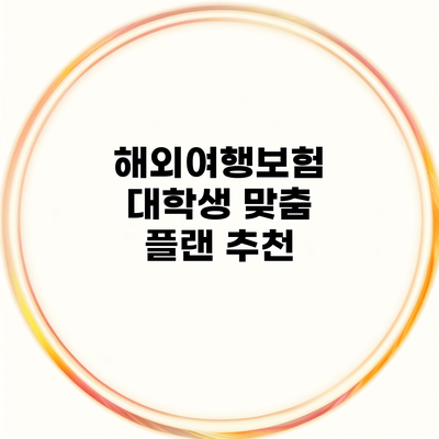 해외여행보험 대학생 맞춤 플랜 추천