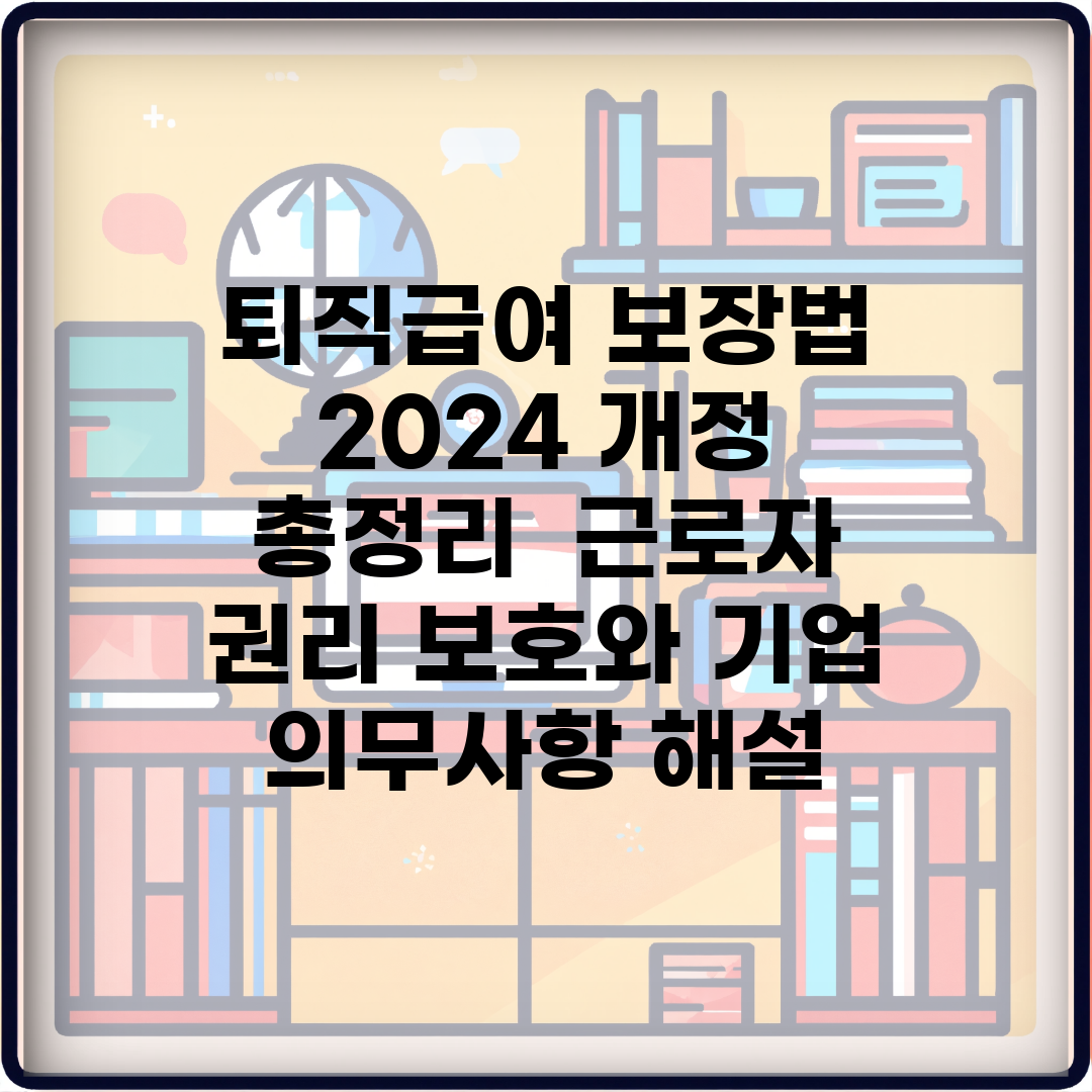 퇴직급여 보장법 2024 개정 총정리 | 근로자 권리 보호와 기업 의무사항 해설