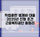 직업훈련 생계비 대부 신청방법 완벽 가이드 | 2025년 신청 조건 자격 요건 | 근로복지공단 생계비 대출 총정리