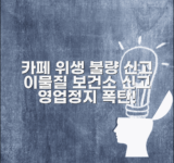 카페 위생 불량 신고 | 음료 이물질 보건소 신고 절차 및 영업정지 처분 알아보기