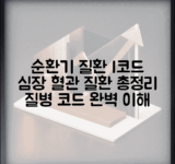 순환기 질환 I코드 분류 체계 | 심장 혈관 질환 코드 정리 및 질병 코드 총정리